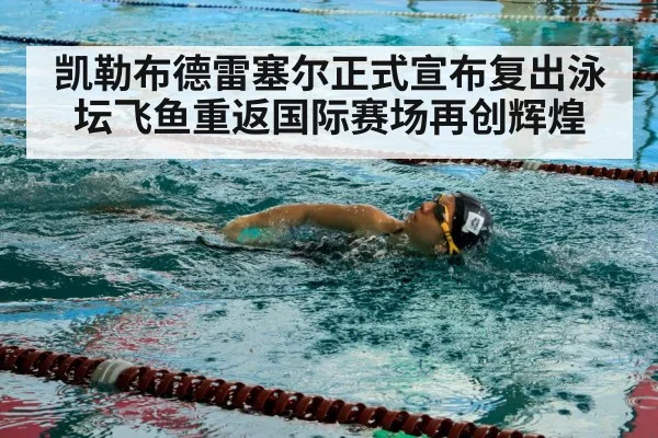 凯勒布德雷塞尔正式宣布复出泳坛飞鱼重返国际赛场再创辉煌