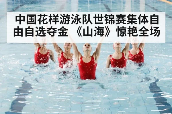 中国花样游泳队世锦赛集体自由自选夺金 《山海》惊艳全场