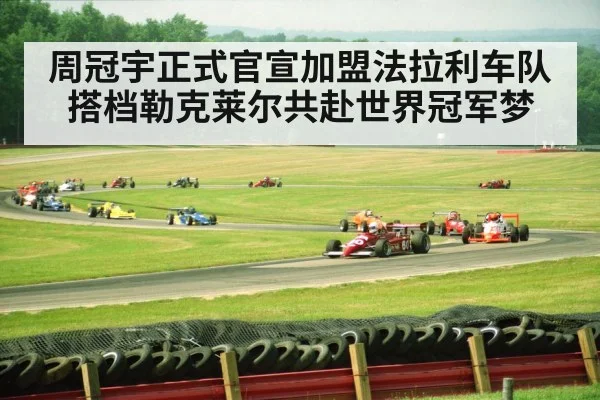 周冠宇正式官宣加盟法拉利车队 搭档勒克莱尔共赴世界冠军梦